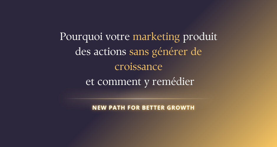 Pourquoi votre marketing produit des actions sans générer de croissance et comment y remédier